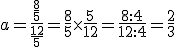 a=\frac{\frac{8}{5}}{\frac{12}{5}}=\frac{8}{5}\times  \frac{5}{12}=\frac{8:4}{12:4} =\frac{2}{3}